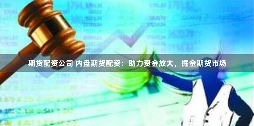 期货配资公司 内盘期货配资：助力资金放大，掘金期货市场