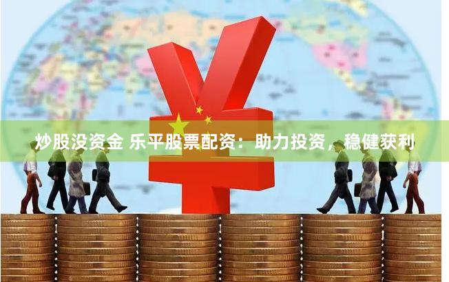 炒股没资金 乐平股票配资：助力投资，稳健获利