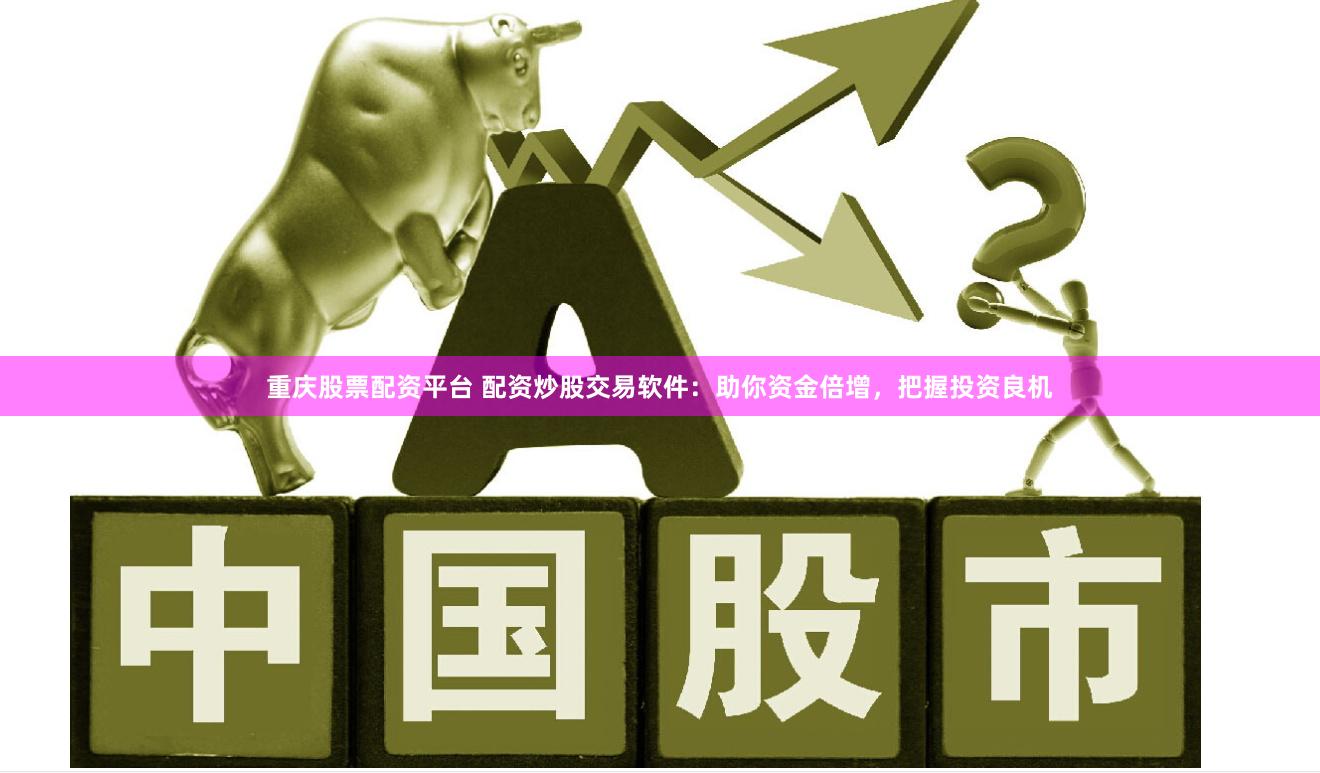 重庆股票配资平台 配资炒股交易软件：助你资金倍增，把握投资良机