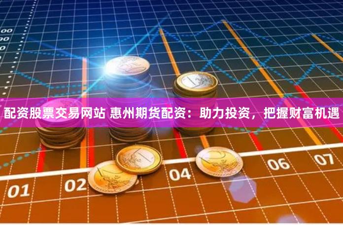 配资股票交易网站 惠州期货配资：助力投资，把握财富机遇