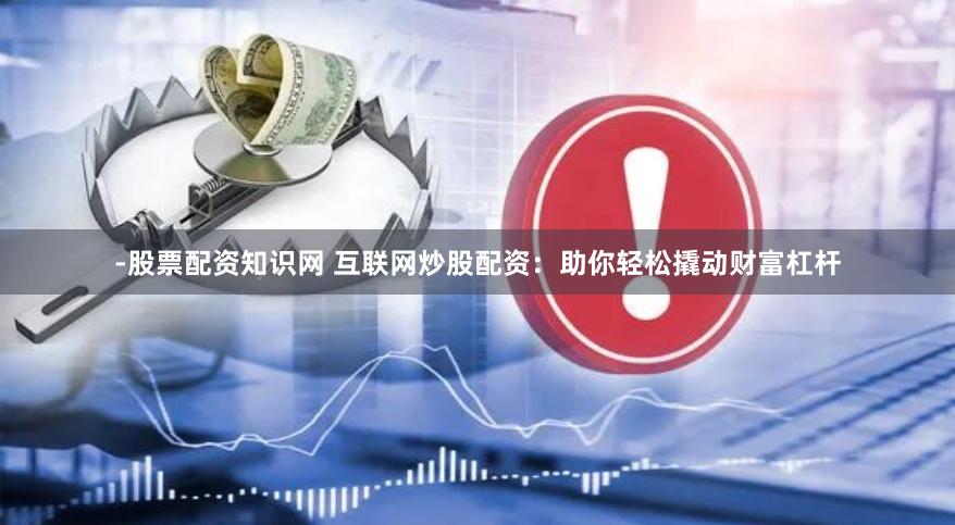 -股票配资知识网 互联网炒股配资：助你轻松撬动财富杠杆