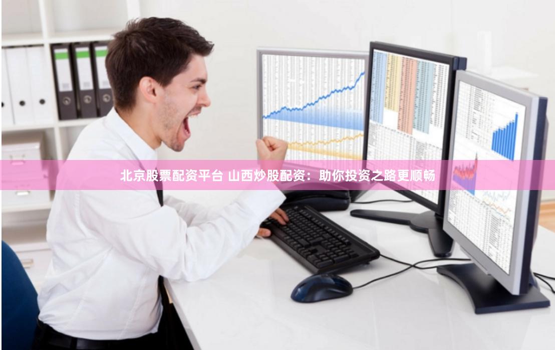 北京股票配资平台 山西炒股配资：助你投资之路更顺畅