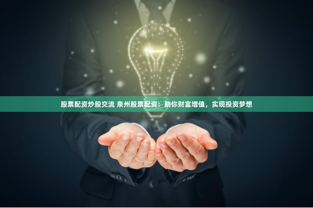 股票配资炒股交流 泉州股票配资：助你财富增值，实现投资梦想