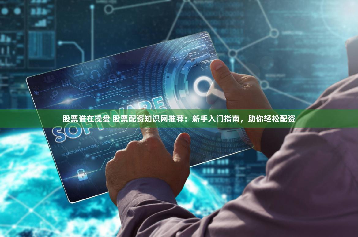 股票谁在操盘 股票配资知识网推荐：新手入门指南，助你轻松配资