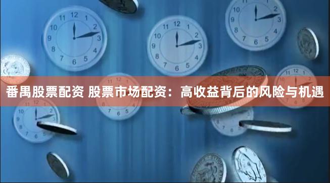 番禺股票配资 股票市场配资：高收益背后的风险与机遇