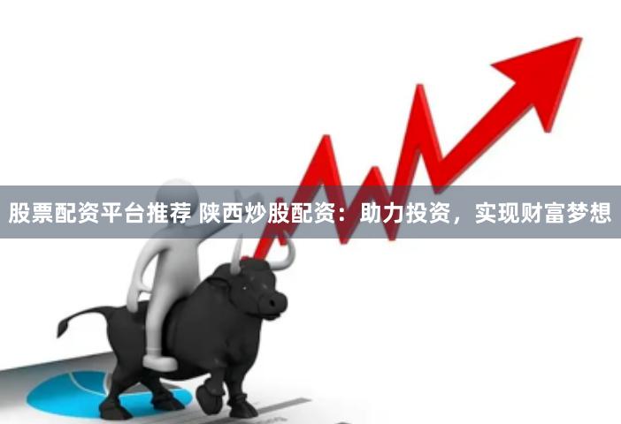 股票配资平台推荐 陕西炒股配资：助力投资，实现财富梦想