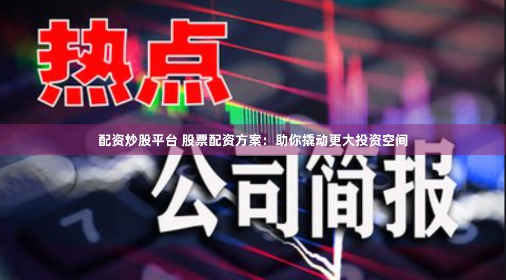 配资炒股平台 股票配资方案：助你撬动更大投资空间