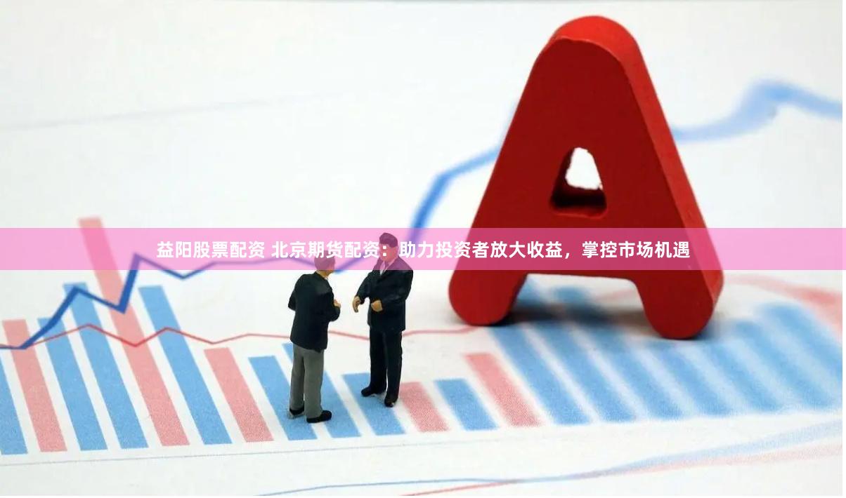 益阳股票配资 北京期货配资：助力投资者放大收益，掌控市场机遇