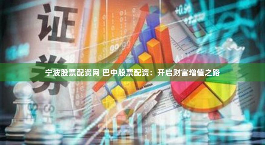 宁波股票配资网 巴中股票配资：开启财富增值之路