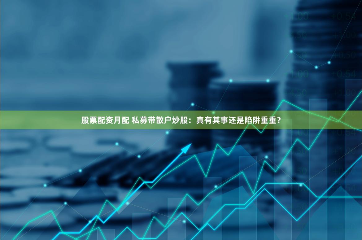 股票配资月配 私募带散户炒股：真有其事还是陷阱重重？