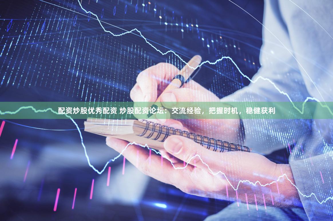 配资炒股优秀配资 炒股配资论坛：交流经验，把握时机，稳健获利