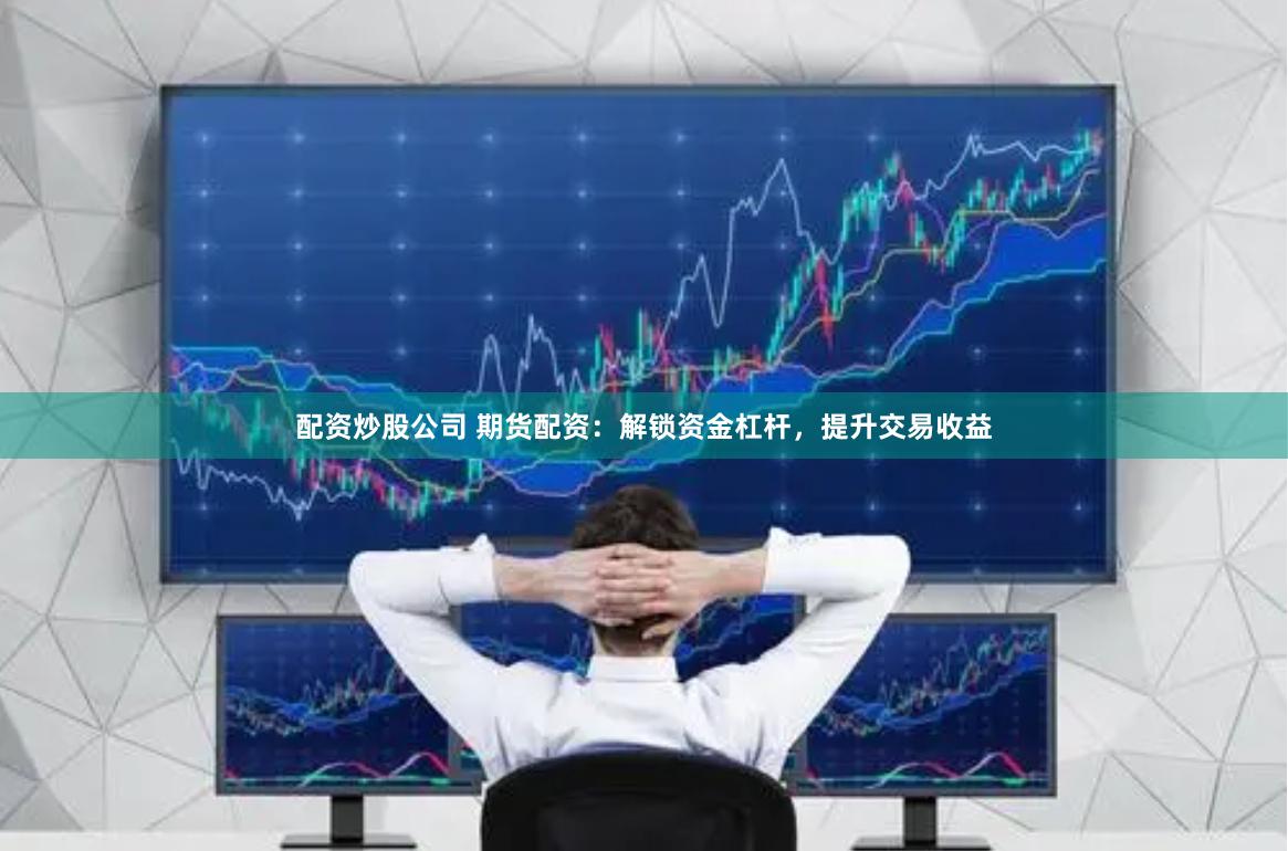 配资炒股公司 期货配资：解锁资金杠杆，提升交易收益