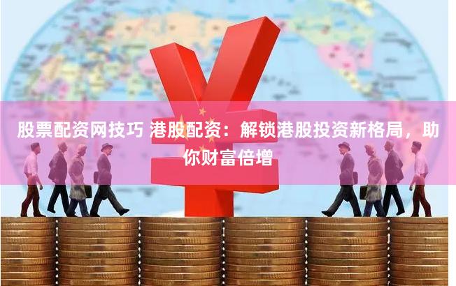 股票配资网技巧 港股配资：解锁港股投资新格局，助你财富倍增