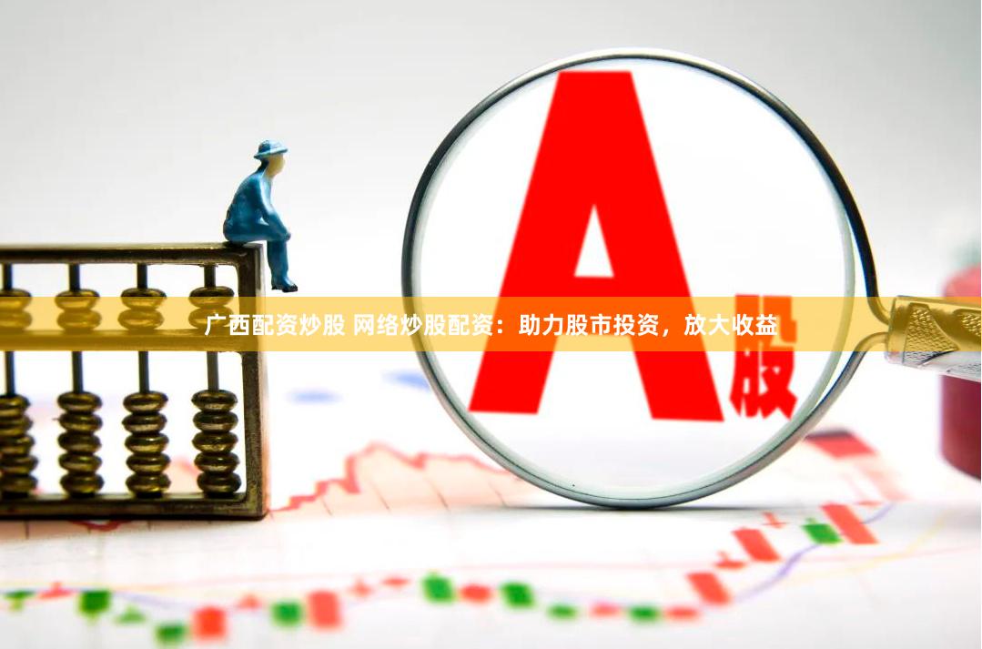 广西配资炒股 网络炒股配资：助力股市投资，放大收益