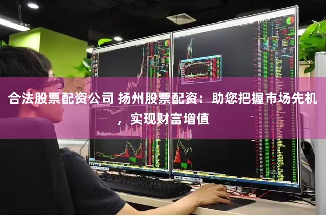 合法股票配资公司 扬州股票配资：助您把握市场先机，实现财富增值
