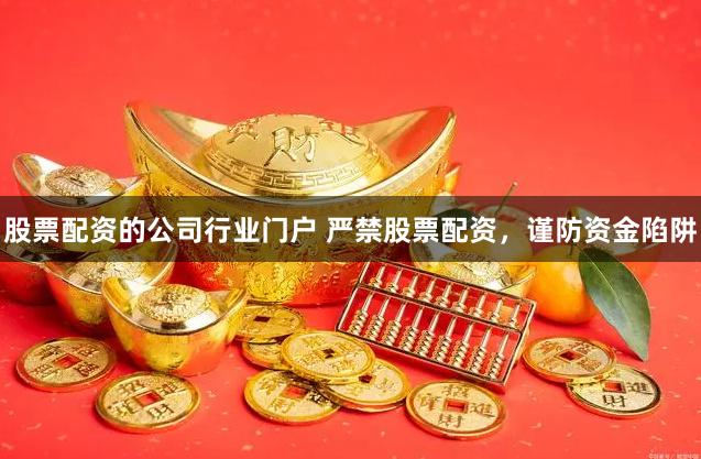 股票配资的公司行业门户 严禁股票配资，谨防资金陷阱