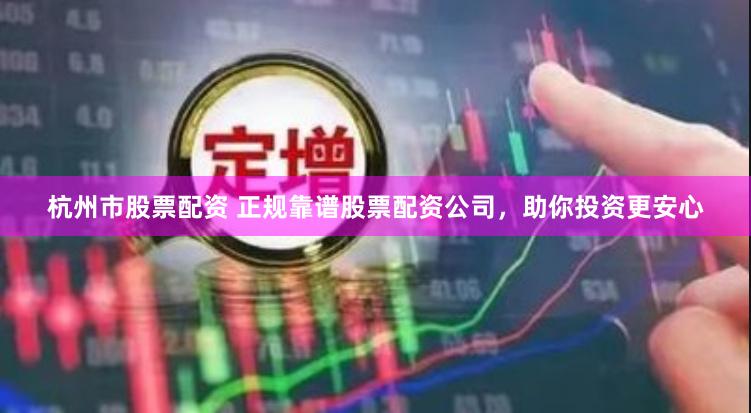 杭州市股票配资 正规靠谱股票配资公司，助你投资更安心