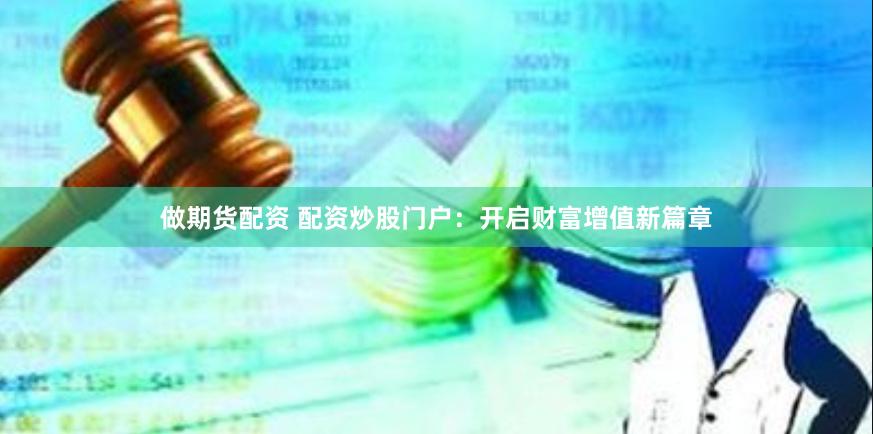 做期货配资 配资炒股门户：开启财富增值新篇章