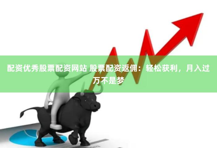 配资优秀股票配资网站 股票配资返佣：轻松获利，月入过万不是梦
