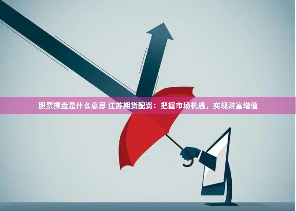 股票操盘是什么意思 江苏期货配资：把握市场机遇，实现财富增值