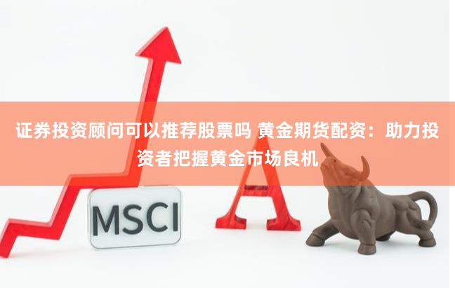 证券投资顾问可以推荐股票吗 黄金期货配资：助力投资者把握黄金市场良机