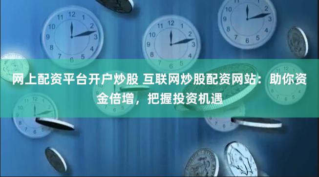 网上配资平台开户炒股 互联网炒股配资网站：助你资金倍增，把握投资机遇