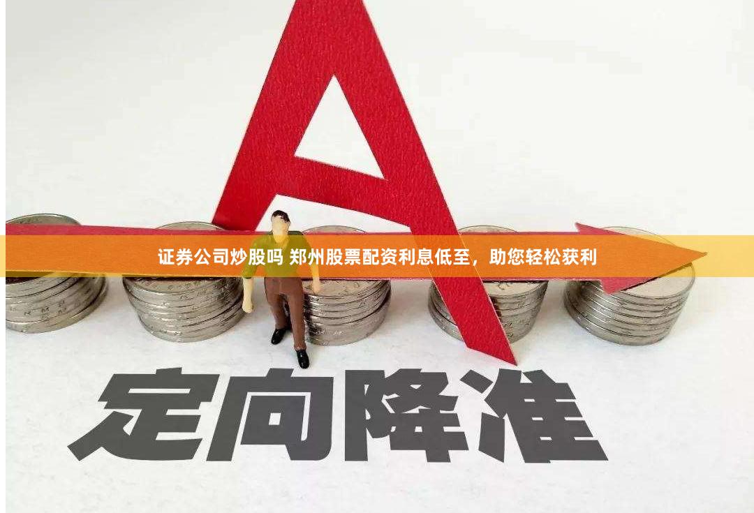 证券公司炒股吗 郑州股票配资利息低至，助您轻松获利