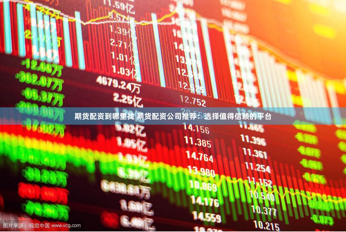 期货配资到哪里找 期货配资公司推荐：选择值得信赖的平台