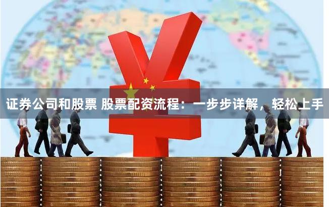 证券公司和股票 股票配资流程：一步步详解，轻松上手