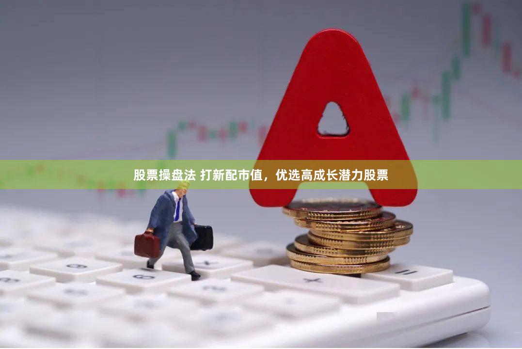 股票操盘法 打新配市值，优选高成长潜力股票