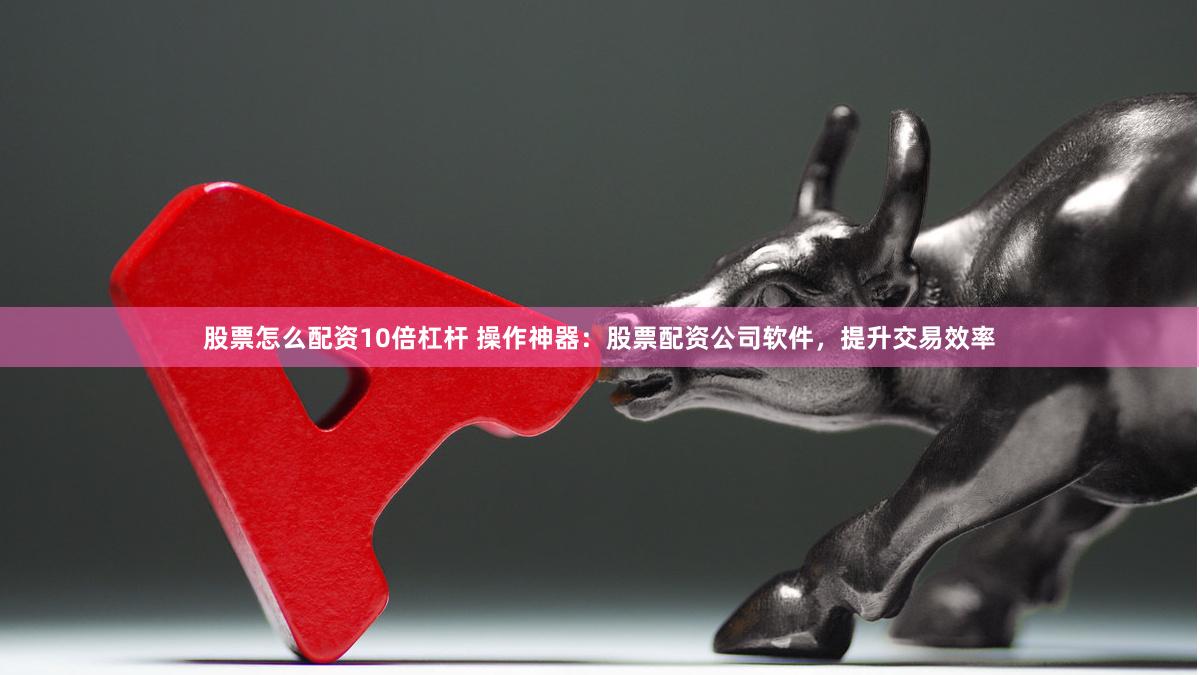 股票怎么配资10倍杠杆 操作神器：股票配资公司软件，提升交易效率