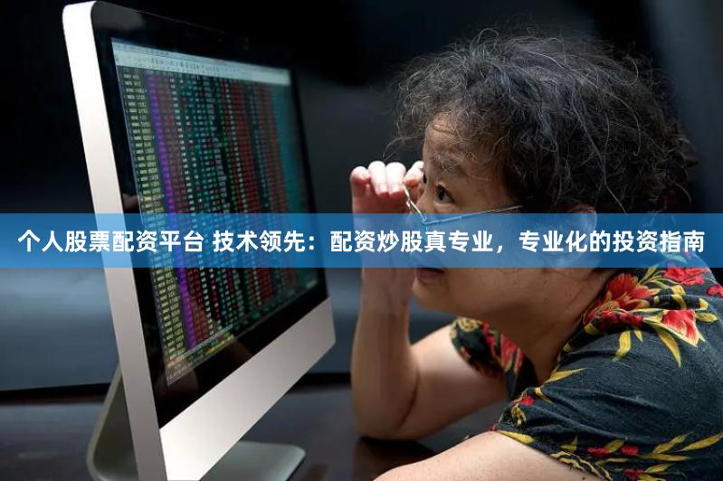 个人股票配资平台 技术领先：配资炒股真专业，专业化的投资指南