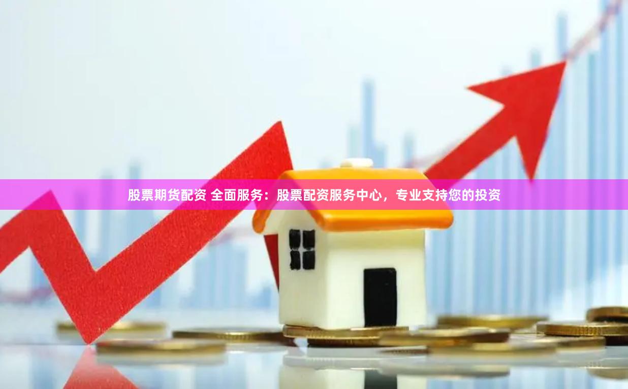 股票期货配资 全面服务：股票配资服务中心，专业支持您的投资