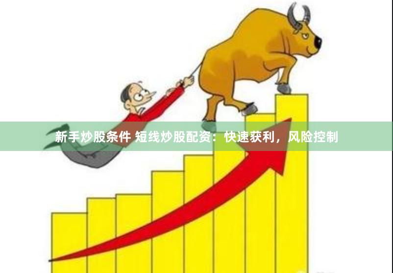 新手炒股条件 短线炒股配资：快速获利，风险控制