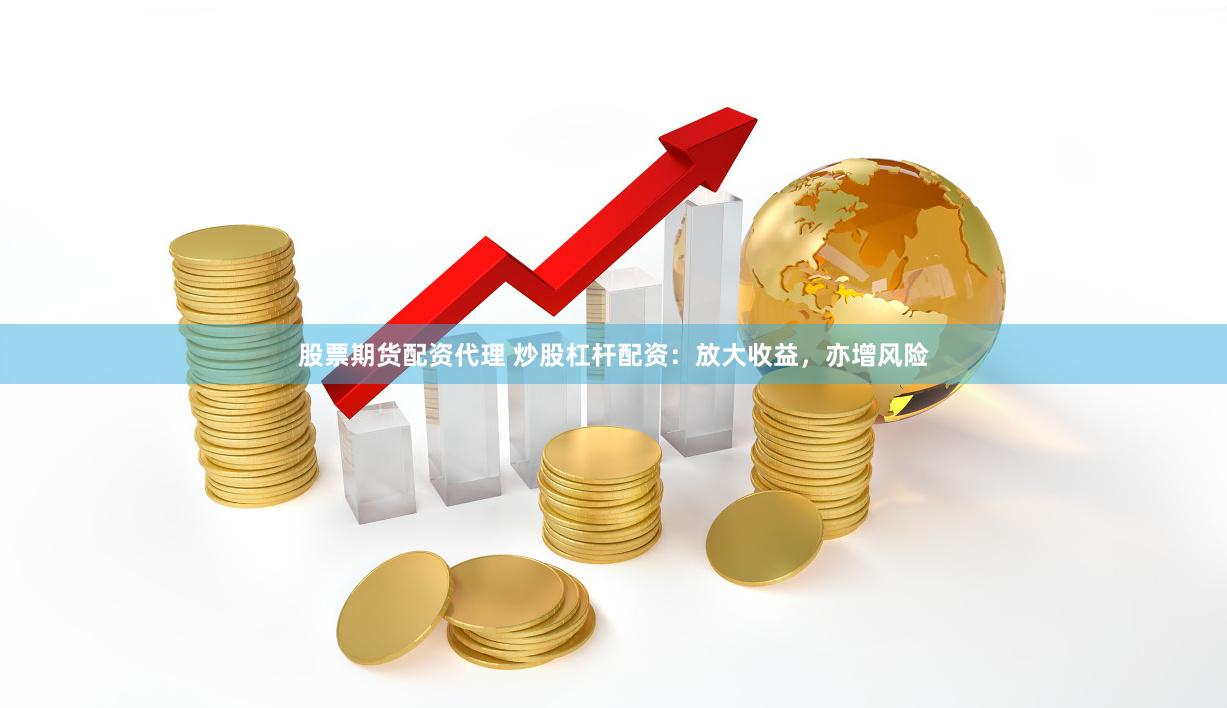 股票期货配资代理 炒股杠杆配资：放大收益，亦增风险