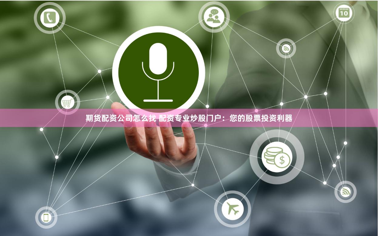 期货配资公司怎么找 配资专业炒股门户：您的股票投资利器