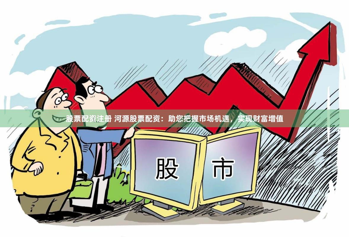 股票配资注册 河源股票配资：助您把握市场机遇，实现财富增值