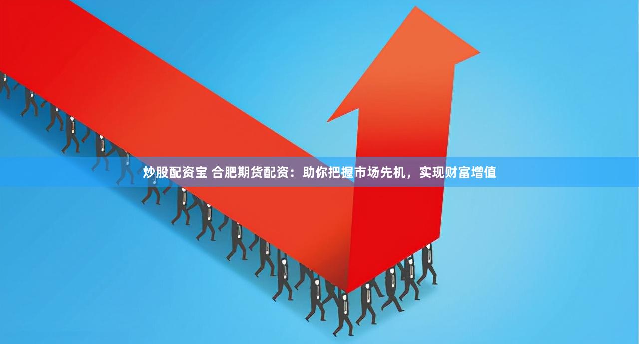 炒股配资宝 合肥期货配资：助你把握市场先机，实现财富增值