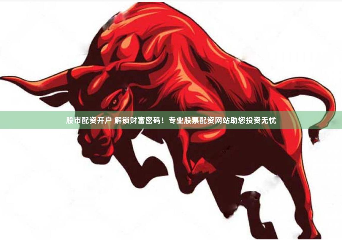 股市配资开户 解锁财富密码！专业股票配资网站助您投资无忧