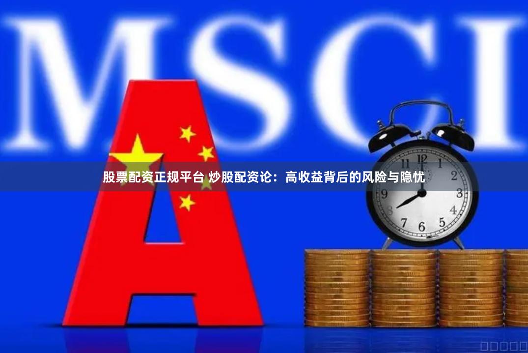 股票配资正规平台 炒股配资论：高收益背后的风险与隐忧