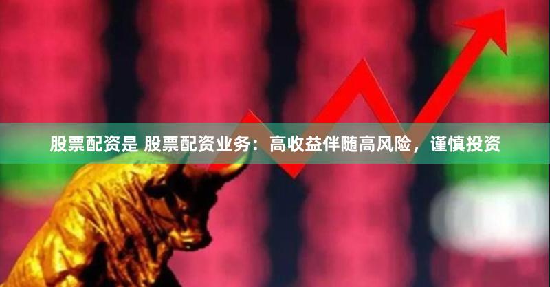 股票配资是 股票配资业务：高收益伴随高风险，谨慎投资