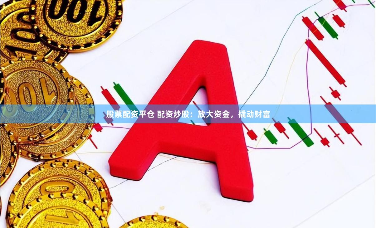 股票配资平仓 配资炒股：放大资金，撬动财富