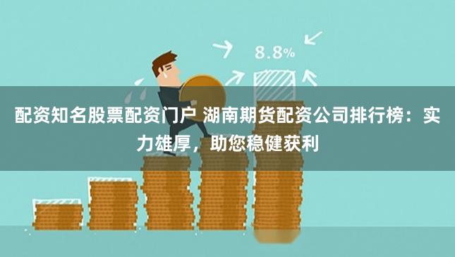 配资知名股票配资门户 湖南期货配资公司排行榜：实力雄厚，助您稳健获利