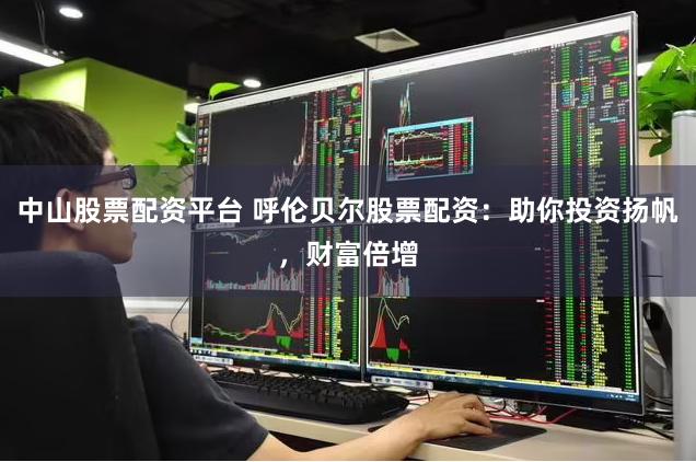 中山股票配资平台 呼伦贝尔股票配资：助你投资扬帆，财富倍增