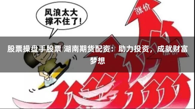 股票操盘手股票 湖南期货配资：助力投资，成就财富梦想