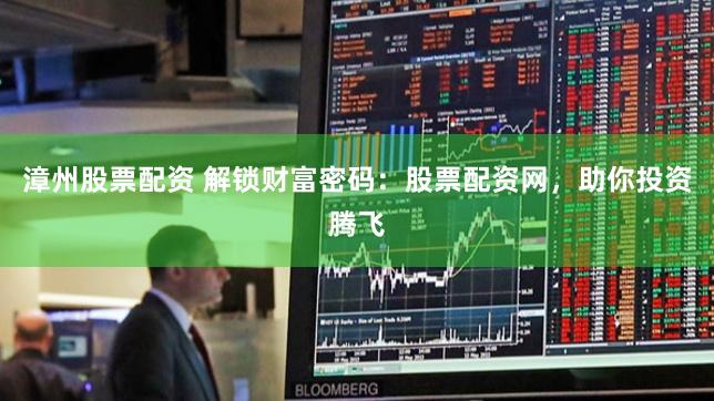 漳州股票配资 解锁财富密码：股票配资网，助你投资腾飞
