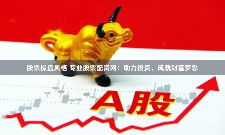 股票操盘风格 专业股票配资网：助力投资，成就财富梦想