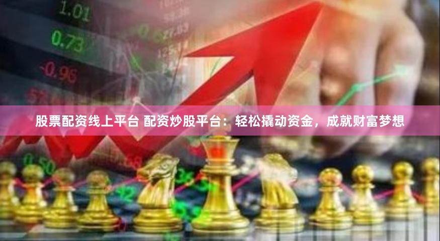股票配资线上平台 配资炒股平台：轻松撬动资金，成就财富梦想