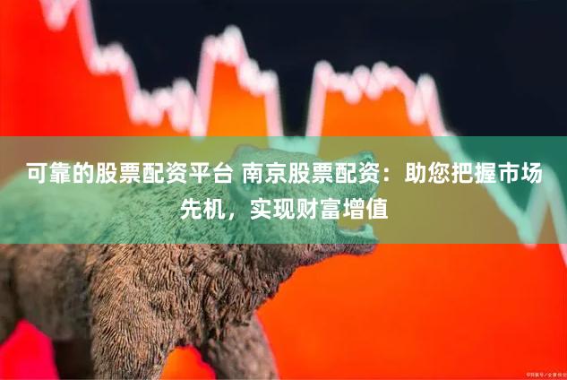 可靠的股票配资平台 南京股票配资：助您把握市场先机，实现财富增值