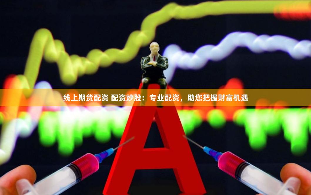 线上期货配资 配资炒股：专业配资，助您把握财富机遇